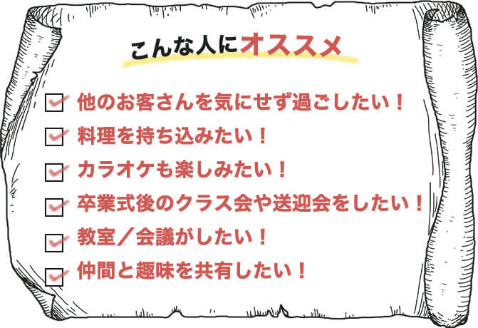 こんな人にオススメ・他のお客さんを気にせず過ごしたい！・料理を持ち込みたい！・カラオケも楽しみたい！・各種パーティーがしたい！・教室／会議がしたい！・仲間と趣味を共有したい！