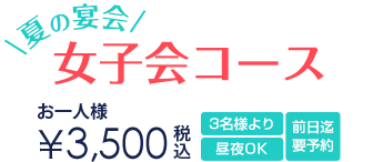 夏の宴会プラン 女子会コース お一人様3,500円 3名様より 前日までの要予約
